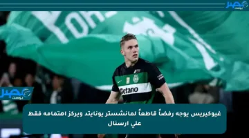غيوكيريس يوجه رفضاً قاطعاً لمانشستر يونايتد ويركز اهتمامه فقط على أرسنال